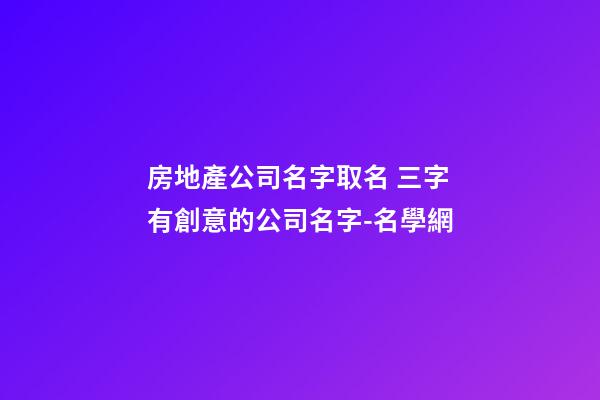 房地產公司名字取名 三字有創意的公司名字-名學網-第1張-公司起名-玄機派